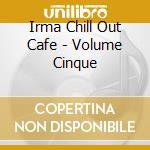 Irma Chill Out Cafe - Volume Cinque cd