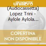 (Audiocassetta) Lopez Trini - Aylole Aylola (Versione Audio Cassetta) cd