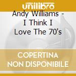 Andy Williams - I Think I Love The 70's cd musicale di Andy Williams