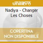 Nadiya - Changer Les Choses cd musicale di Nadiya