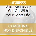 Brian Kennedy - Get On With Your Short Life cd musicale di Brian Kennedy