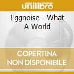Eggnoise - What A World cd musicale di Eggnoise