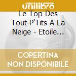 Le Top Des Tout-P'Tits A La Neige - Etoile Des Neiges - Mon Beau Sapin ? cd