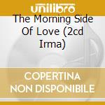 The Morning Side Of Love (2cd Irma) cd musicale di ARTISTI VARI