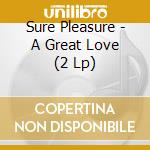 Sure Pleasure - A Great Love (2 Lp) cd musicale di Sure Pleasure