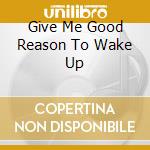 Give Me Good Reason To Wake Up cd