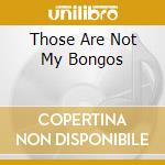 Those Are Not My Bongos cd