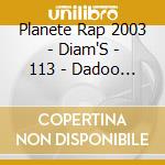 Planete Rap 2003 - Diam'S - 113 - Dadoo - Rocca - Princess Anies - Saian Supa Crew ? cd