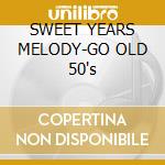 SWEET YEARS MELODY-GO OLD 50's cd musicale di Artisti Vari