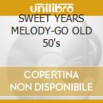 SWEET YEARS MELODY-GO OLD 50's cd