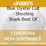 Blue Oyster Cult - Shooting Shark-Best Of cd musicale di Blue oyster cult