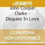 John Cooper Clarke - Disguise In Love cd musicale di John Cooper Clarke