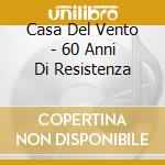 Casa Del Vento - 60 Anni Di Resistenza cd musicale di CASA DEL VENTO