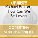 Michael Bolton - How Can We Be Lovers cd