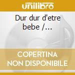 Dur dur d'etre bebe /... cd