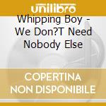 Whipping Boy - We Don?T Need Nobody Else cd musicale di Whipping Boy