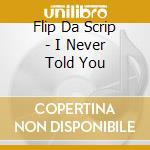 Flip Da Scrip - I Never Told You cd musicale di Flip da scrip