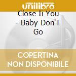 Close Ii You - Baby Don'T Go cd musicale di Close Ii You