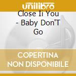 Close Ii You - Baby Don'T Go cd