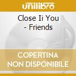 Close Ii You - Friends cd