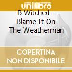 B Witched - Blame It On The Weatherman