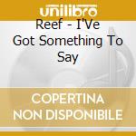 Reef - I'Ve Got Something To Say cd musicale di Reef