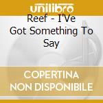 Reef - I'Ve Got Something To Say cd