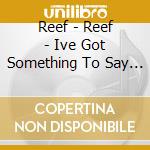 Reef - Reef - Ive Got Something To Say - [Cds] cd musicale di Reef
