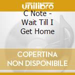C Note - Wait Till I Get Home cd