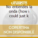 No entiendes la onda (how i could just k cd