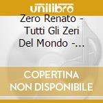 Zero Renato - Tutti Gli Zeri Del Mondo - (Si cd musicale di Renato Zero