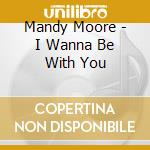 Mandy Moore - I Wanna Be With You cd musicale di Mandy Moore