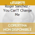 Roger Sanchez - You Can'T Change Me cd musicale di Roger Sanchez