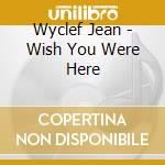 Wyclef Jean - Wish You Were Here cd musicale di Wyclef Jean