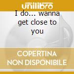 I do... wanna get close to you cd