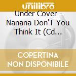 Under Cover - Nanana Don'T You Think It (Cd Single) cd
