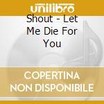 Shout - Let Me Die For You cd