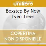 Boxstep-By Now Even Trees cd musicale di BOXSTEP