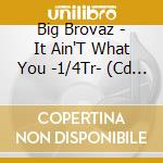 Big Brovaz - It Ain'T What You -1/4Tr- (Cd Singolo) cd musicale di Big Brovaz