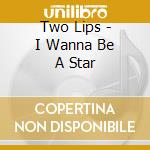 Two Lips - I Wanna Be A Star cd musicale di Two Lips