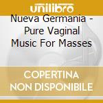 Nueva Germania - Pure Vaginal Music For Masses cd musicale
