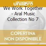 We Work Together - Aral Music Collection No 7 cd