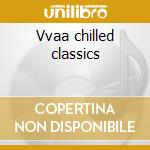 Vvaa chilled classics cd musicale di Classics Chilled