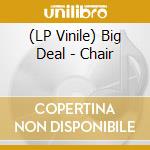 (LP Vinile) Big Deal - Chair vinile