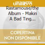 Rastamouse/the Album - Makin A Bad Ting Gond cd musicale di Rastamouse/the Album