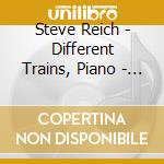 Steve Reich - Different Trains, Piano - London Steve Reich Ensemble cd musicale di Steve Reich
