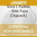 Kora I Pudelsi - Bela Pupa (Digipack) cd