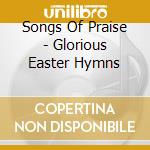 Songs Of Praise - Glorious Easter Hymns cd musicale di Songs Of Praise