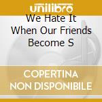 We Hate It When Our Friends Become S cd
