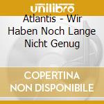 Atlantis - Wir Haben Noch Lange Nicht Genug cd